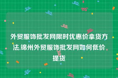 外贸服饰批发网限时优惠价拿货方法,锦州外贸服饰批发网如何低价提货