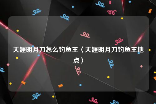 天涯明月刀怎么钓鱼王〈天涯明月刀钓鱼王地点〉