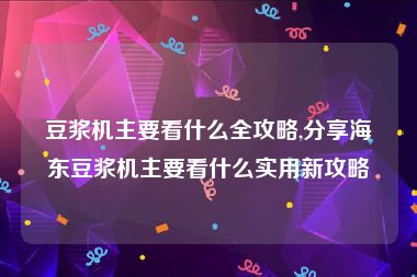 豆浆机主要看什么全攻略,分享海东豆浆机主要看什么实用新攻略