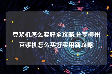豆浆机怎么买好全攻略,分享柳州豆浆机怎么买好实用新攻略
