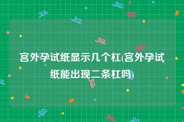 宫外孕试纸显示几个杠(宫外孕试纸能出现二条杠吗)
