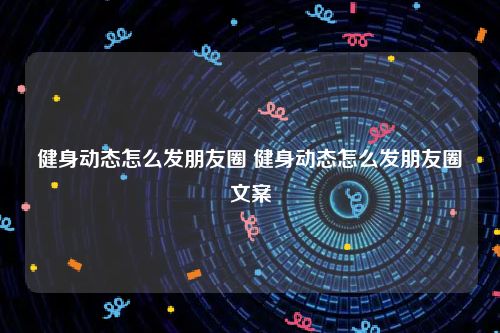 健身动态怎么发朋友圈 健身动态怎么发朋友圈文案