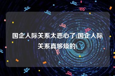 国企人际关系太恶心了(国企人际关系真够烦的)