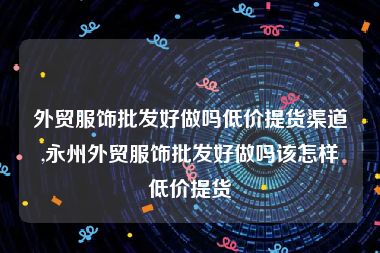外贸服饰批发好做吗低价提货渠道,永州外贸服饰批发好做吗该怎样低价提货