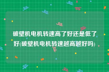 破壁机电机转速高了好还是低了好(破壁机电机转速越高越好吗)