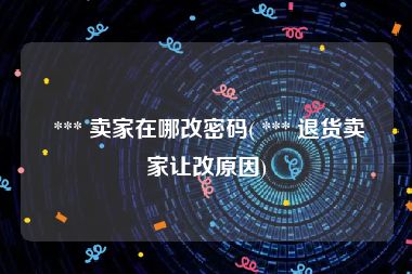  *** 卖家在哪改密码( *** 退货卖家让改原因)