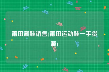 莆田潮鞋销售(莆田运动鞋一手货源)