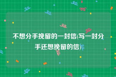 不想分手挽留的一封信(写一封分手还想挽留的信)