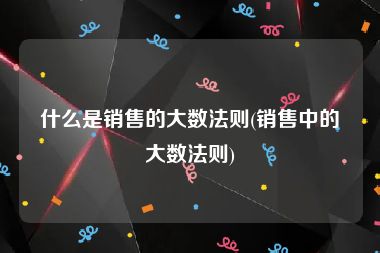 什么是销售的大数法则(销售中的大数法则)