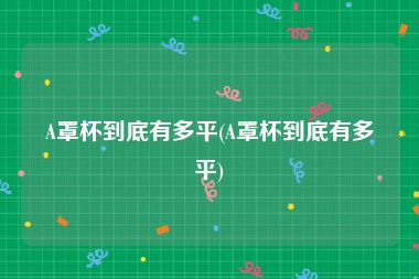 A罩杯到底有多平(A罩杯到底有多平)
