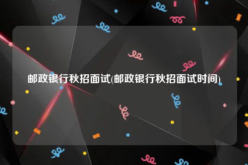 邮政银行秋招面试(邮政银行秋招面试时间)