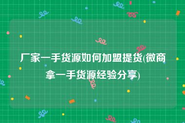 厂家一手货源如何加盟提货(微商拿一手货源经验分享)