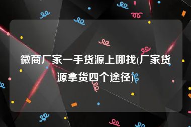 微商厂家一手货源上哪找(厂家货源拿货四个途径)