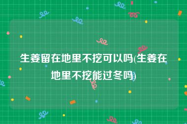 生姜留在地里不挖可以吗(生姜在地里不挖能过冬吗)