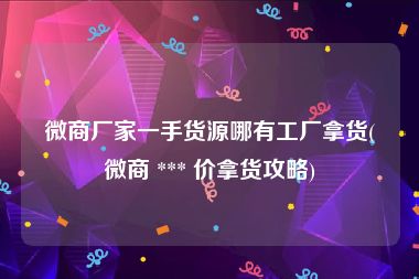 微商厂家一手货源哪有工厂拿货(微商 *** 价拿货攻略)