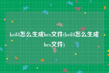keil4怎么生成hex文件(keil4怎么生成hex文件)