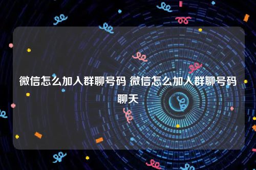 微信怎么加入群聊号码 微信怎么加入群聊号码聊天