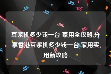豆浆机多少钱一台 家用全攻略,分享香港豆浆机多少钱一台 家用实用新攻略