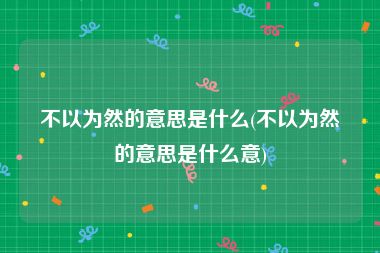 不以为然的意思是什么(不以为然的意思是什么意)