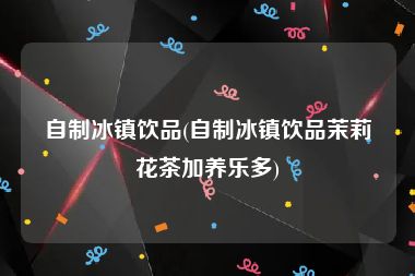 自制冰镇饮品(自制冰镇饮品茉莉花茶加养乐多)