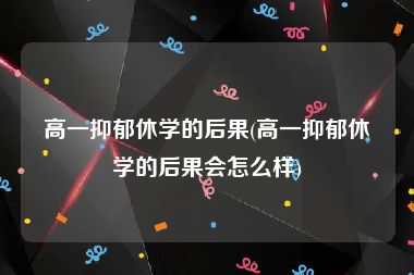 高一抑郁休学的后果(高一抑郁休学的后果会怎么样)