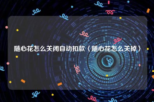 随心花怎么关闭自动扣款〈随心花怎么关掉〉