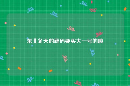 东北冬天的鞋码要买大一号的嘛