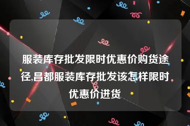 服装库存批发限时优惠价购货途径,昌都服装库存批发该怎样限时优惠价进货