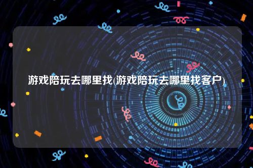 游戏陪玩去哪里找(游戏陪玩去哪里找客户)