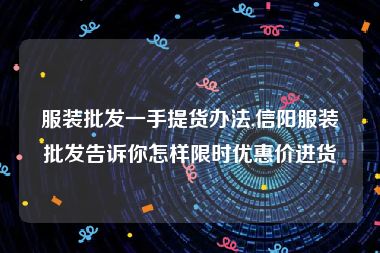 服装批发一手提货办法,信阳服装批发告诉你怎样限时优惠价进货