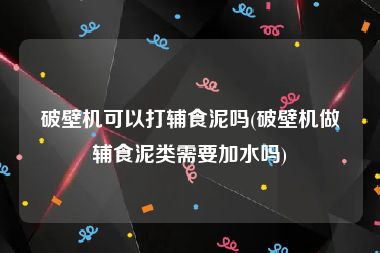 破壁机可以打辅食泥吗(破壁机做辅食泥类需要加水吗)