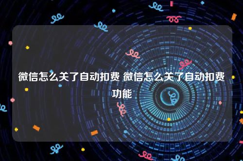 微信怎么关了自动扣费 微信怎么关了自动扣费功能