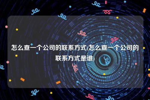 怎么查一个公司的联系方式(怎么查一个公司的联系方式是谁)