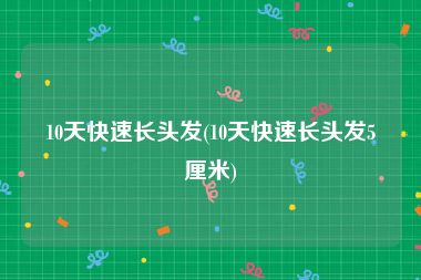 10天快速长头发(10天快速长头发5厘米)