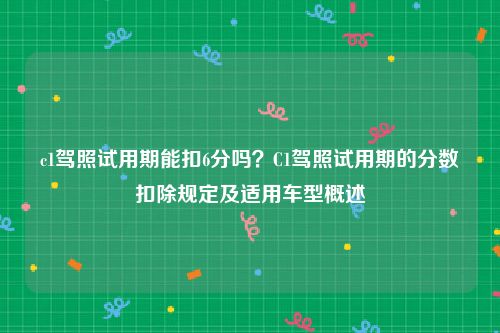 c1驾照试用期能扣6分吗？C1驾照试用期的分数扣除规定及适用车型概述