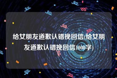 给女朋友道歉认错挽回信(给女朋友道歉认错挽回信1000字)