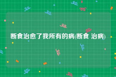 断食治愈了我所有的病(断食 治病)