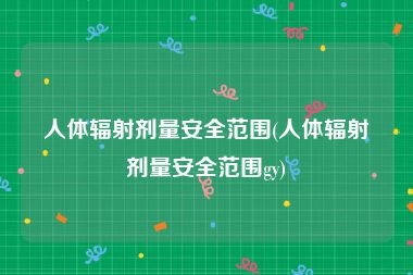 人体辐射剂量安全范围(人体辐射剂量安全范围gy)