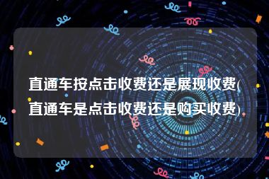 直通车按点击收费还是展现收费(直通车是点击收费还是购买收费)