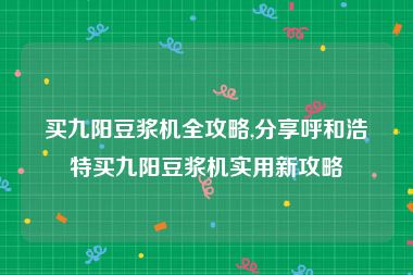 买九阳豆浆机全攻略,分享呼和浩特买九阳豆浆机实用新攻略