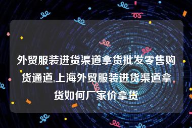 外贸服装进货渠道拿货批发零售购货通道,上海外贸服装进货渠道拿货如何厂家价拿货