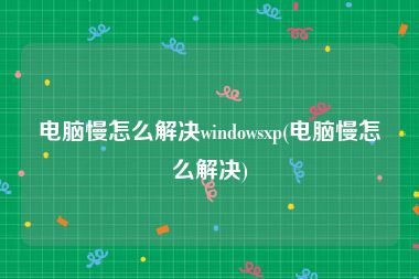 电脑慢怎么解决windowsxp(电脑慢怎么解决)