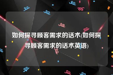 如何探寻顾客需求的话术(如何探寻顾客需求的话术英语)