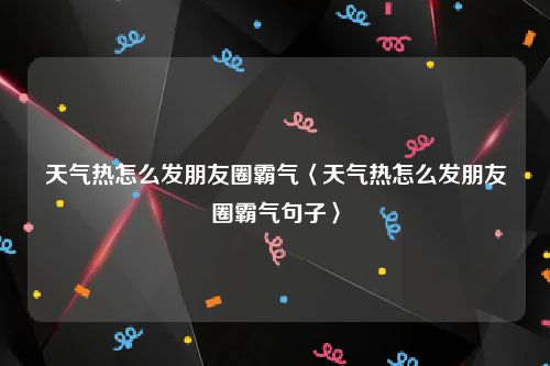 天气热怎么发朋友圈霸气〈天气热怎么发朋友圈霸气句子〉
