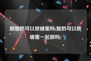 做酸奶可以放蜂蜜吗(酸奶可以放蜂蜜一起做吗)
