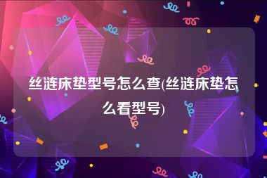 丝涟床垫型号怎么查(丝涟床垫怎么看型号)