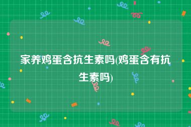 家养鸡蛋含抗生素吗(鸡蛋含有抗生素吗)