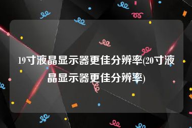 19寸液晶显示器更佳分辨率(20寸液晶显示器更佳分辨率)