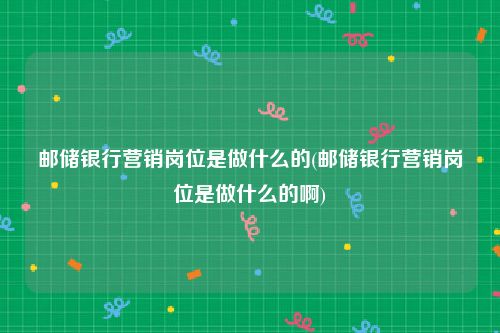 邮储银行营销岗位是做什么的(邮储银行营销岗位是做什么的啊)