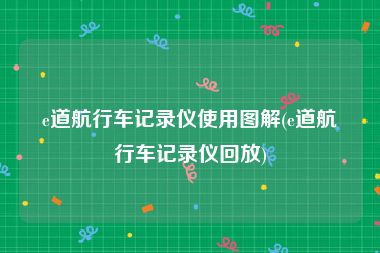 e道航行车记录仪使用图解(e道航行车记录仪回放)